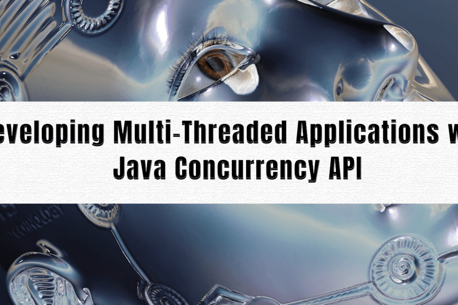 Developing Multi-Threaded Applications with Java Concurrency API